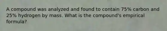 A compound was analyzed and found to contain 75% carbon and 25% hydrogen by mass. What is the compound's empirical formula?