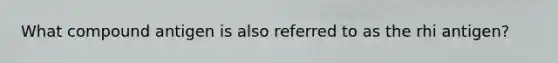 What compound antigen is also referred to as the rhi antigen?