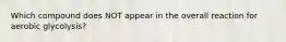 Which compound does NOT appear in the overall reaction for aerobic glycolysis?