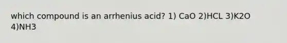 which compound is an arrhenius acid? 1) CaO 2)HCL 3)K2O 4)NH3