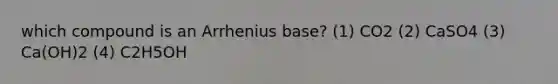 which compound is an Arrhenius base? (1) CO2 (2) CaSO4 (3) Ca(OH)2 (4) C2H5OH