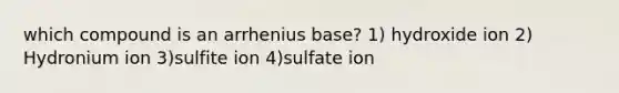 which compound is an arrhenius base? 1) hydroxide ion 2) Hydronium ion 3)sulfite ion 4)sulfate ion