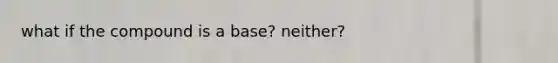 what if the compound is a base? neither?