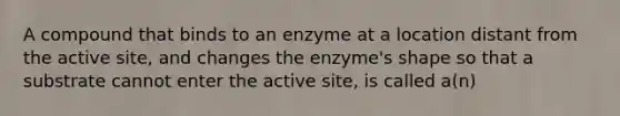 A compound that binds to an enzyme at a location distant from the active site, and changes the enzyme's shape so that a substrate cannot enter the active site, is called a(n)