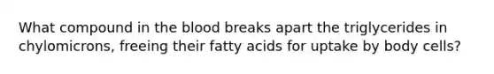 What compound in the blood breaks apart the triglycerides in chylomicrons, freeing their fatty acids for uptake by body cells?