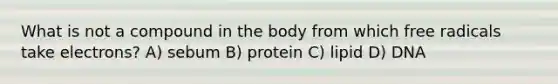 What is not a compound in the body from which free radicals take electrons? A) sebum B) protein C) lipid D) DNA