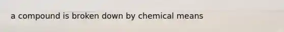 a compound is broken down by chemical means