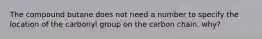 The compound butane does not need a number to specify the location of the carbonyl group on the carbon chain. why?