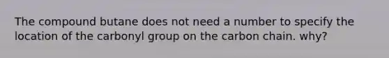 The compound butane does not need a number to specify the location of the carbonyl group on the carbon chain. why?