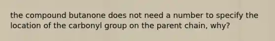 the compound butanone does not need a number to specify the location of the carbonyl group on the parent chain, why?