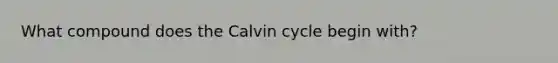 What compound does the Calvin cycle begin with?