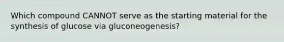 Which compound CANNOT serve as the starting material for the synthesis of glucose via gluconeogenesis?