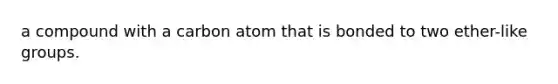 a compound with a carbon atom that is bonded to two ether-like groups.