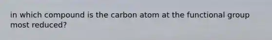 in which compound is the carbon atom at the functional group most reduced?