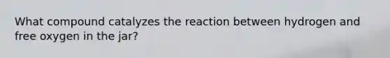 What compound catalyzes the reaction between hydrogen and free oxygen in the jar?