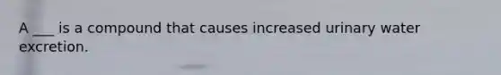 A ___ is a compound that causes increased urinary water excretion.
