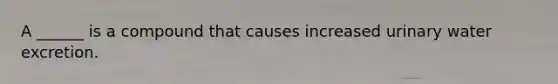 A ______ is a compound that causes increased urinary water excretion.