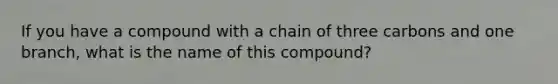 If you have a compound with a chain of three carbons and one branch, what is the name of this compound?