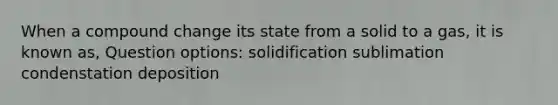 When a compound change its state from a solid to a gas, it is known as, Question options: solidification sublimation condenstation deposition