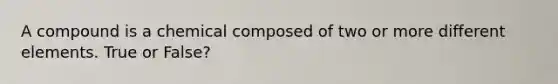 A compound is a chemical composed of two or more different elements. True or False?