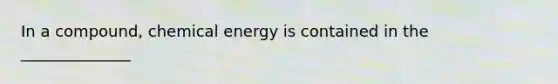 In a compound, chemical energy is contained in the ______________