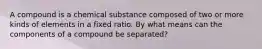 A compound is a chemical substance composed of two or more kinds of elements in a fixed ratio. By what means can the components of a compound be separated?