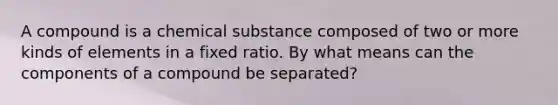 A compound is a chemical substance composed of two or more kinds of elements in a fixed ratio. By what means can the components of a compound be separated?