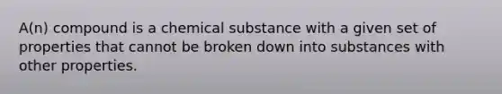 A(n) compound is a chemical substance with a given set of properties that cannot be broken down into substances with other properties.