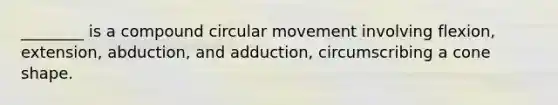 ________ is a compound circular movement involving flexion, extension, abduction, and adduction, circumscribing a cone shape.