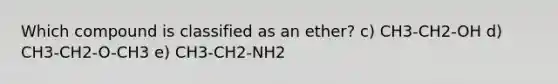 Which compound is classified as an ether? c) CH3-CH2-OH d) CH3-CH2-O-CH3 e) CH3-CH2-NH2