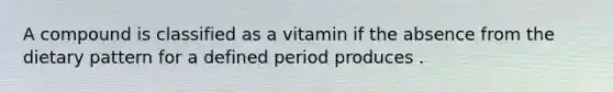 A compound is classified as a vitamin if the absence from the dietary pattern for a defined period produces .