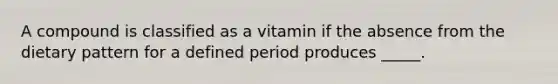 A compound is classified as a vitamin if the absence from the dietary pattern for a defined period produces _____.