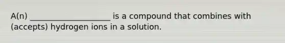 A(n) ____________________ is a compound that combines with (accepts) hydrogen ions in a solution.