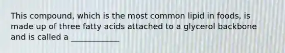 This compound, which is the most common lipid in foods, is made up of three fatty acids attached to a glycerol backbone and is called a ____________