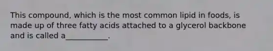 This compound, which is the most common lipid in foods, is made up of three fatty acids attached to a glycerol backbone and is called a___________.