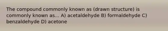 The compound commonly known as (drawn structure) is commonly known as... A) acetaldehyde B) formaldehyde C) benzaldehyde D) acetone