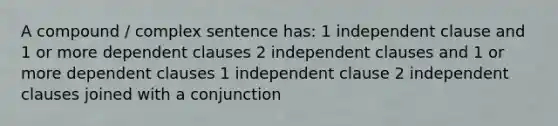 A compound / <a href='https://www.questionai.com/knowledge/kDgUEjpffE-complex-sentence' class='anchor-knowledge'>complex sentence</a> has: 1 in<a href='https://www.questionai.com/knowledge/kkwuVEpfQI-dependent-clause' class='anchor-knowledge'>dependent clause</a> and 1 or more dependent clauses 2 <a href='https://www.questionai.com/knowledge/kbSdHHgBPm-independent-clause' class='anchor-knowledge'>independent clause</a>s and 1 or more dependent clauses 1 independent clause 2 independent clauses joined with a conjunction