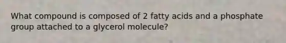 What compound is composed of 2 fatty acids and a phosphate group attached to a glycerol molecule?