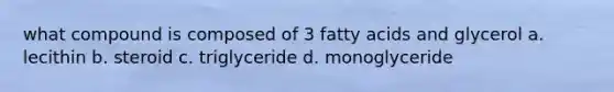 what compound is composed of 3 fatty acids and glycerol a. lecithin b. steroid c. triglyceride d. monoglyceride