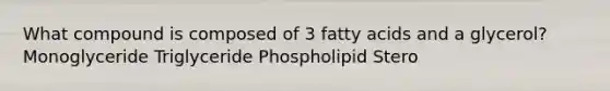 What compound is composed of 3 fatty acids and a glycerol? Monoglyceride Triglyceride Phospholipid Stero