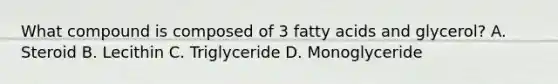 What compound is composed of 3 fatty acids and glycerol? A. Steroid B. Lecithin C. Triglyceride D. Monoglyceride