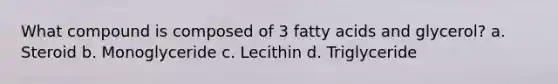 What compound is composed of 3 fatty acids and glycerol? a. Steroid b. Monoglyceride c. Lecithin d. Triglyceride