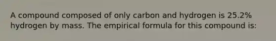 A compound composed of only carbon and hydrogen is 25.2% hydrogen by mass. The empirical formula for this compound is: