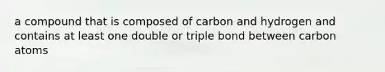 a compound that is composed of carbon and hydrogen and contains at least one double or triple bond between carbon atoms