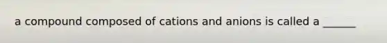 a compound composed of cations and anions is called a ______