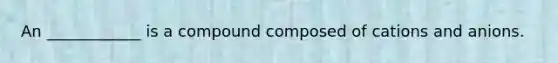 An ____________ is a compound composed of cations and anions.