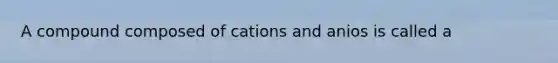 A compound composed of cations and anios is called a