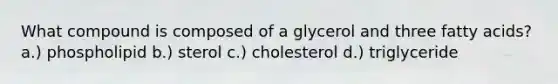 What compound is composed of a glycerol and three fatty acids? a.) phospholipid b.) sterol c.) cholesterol d.) triglyceride