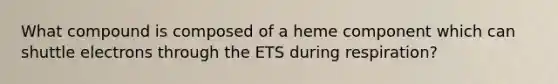 What compound is composed of a heme component which can shuttle electrons through the ETS during respiration?