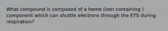 What compound is composed of a heme (iron containing ) component which can shuttle electrons through the ETS during respiration?